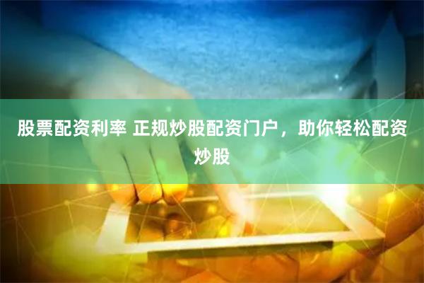 股票配资利率 正规炒股配资门户，助你轻松配资炒股