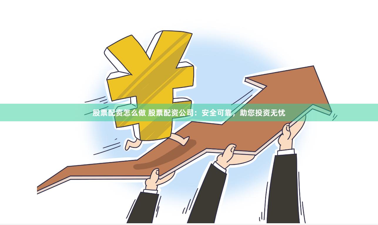 股票配资怎么做 股票配资公司：安全可靠，助您投资无忧