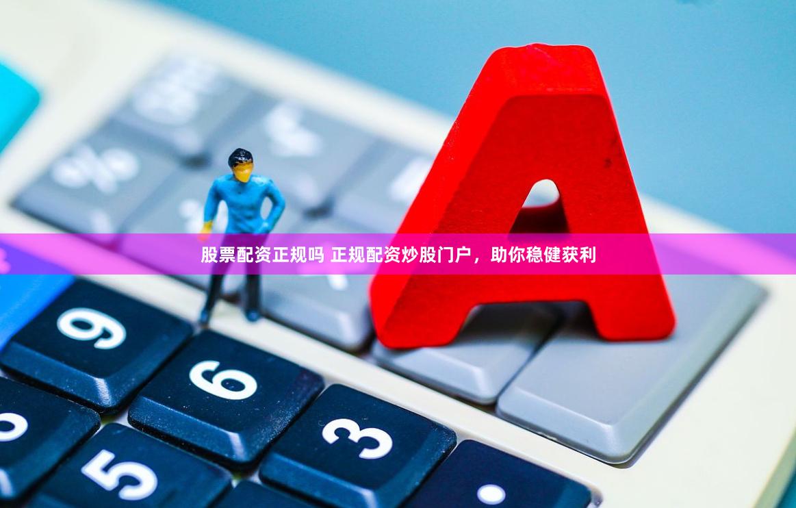 股票配资正规吗 正规配资炒股门户，助你稳健获利