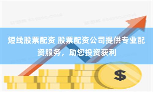短线股票配资 股票配资公司提供专业配资服务，助您投资获利
