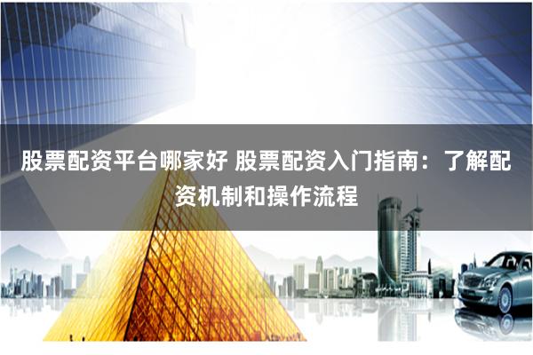 股票配资平台哪家好 股票配资入门指南：了解配资机制和操作流程