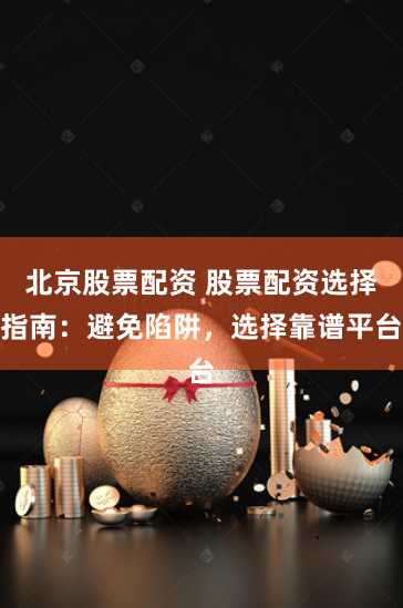 北京股票配资 股票配资选择指南：避免陷阱，选择靠谱平台