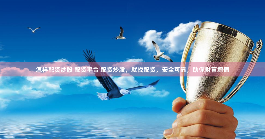 怎样配资炒股 配资平台 配资炒股，就找配资，安全可靠，助你财富增值