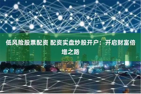 低风险股票配资 配资实盘炒股开户：开启财富倍增之路
