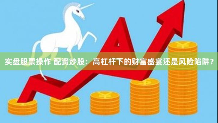 实盘股票操作 配资炒股：高杠杆下的财富盛宴还是风险陷阱？