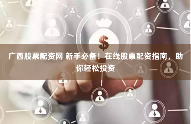 广西股票配资网 新手必备！在线股票配资指南，助你轻松投资
