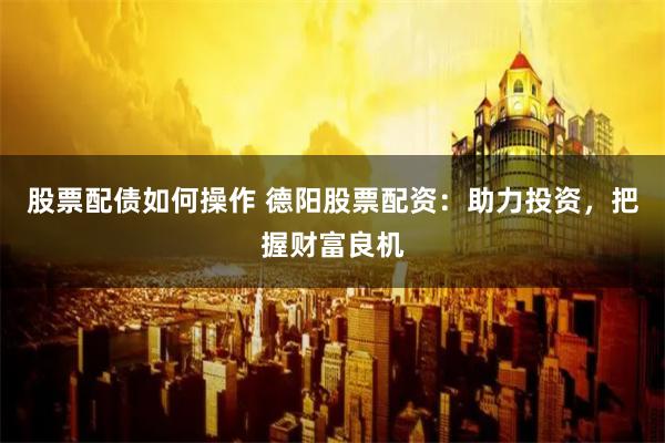 股票配债如何操作 德阳股票配资：助力投资，把握财富良机