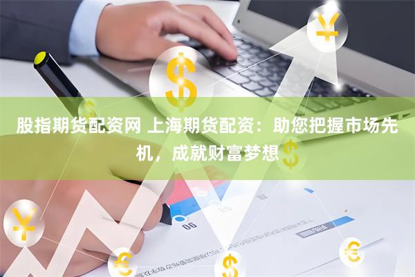 股指期货配资网 上海期货配资：助您把握市场先机，成就财富梦想