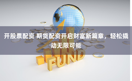 开股票配资 期货配资开启财富新篇章，轻松撬动无限可能
