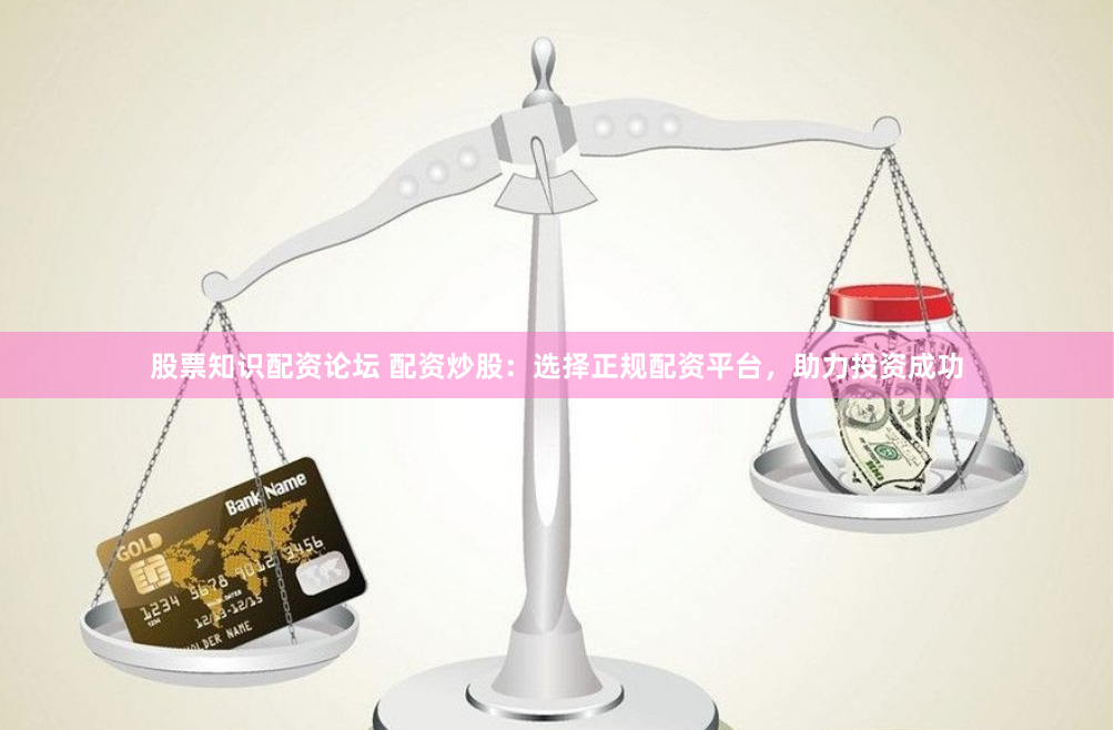 股票知识配资论坛 配资炒股：选择正规配资平台，助力投资成功