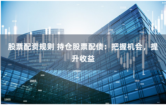 股票配资规则 持仓股票配债：把握机会，提升收益