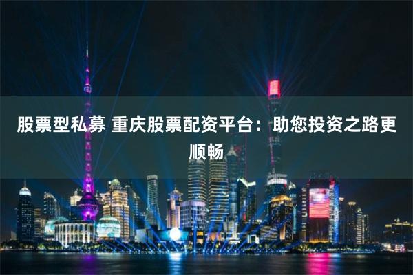 股票型私募 重庆股票配资平台：助您投资之路更顺畅