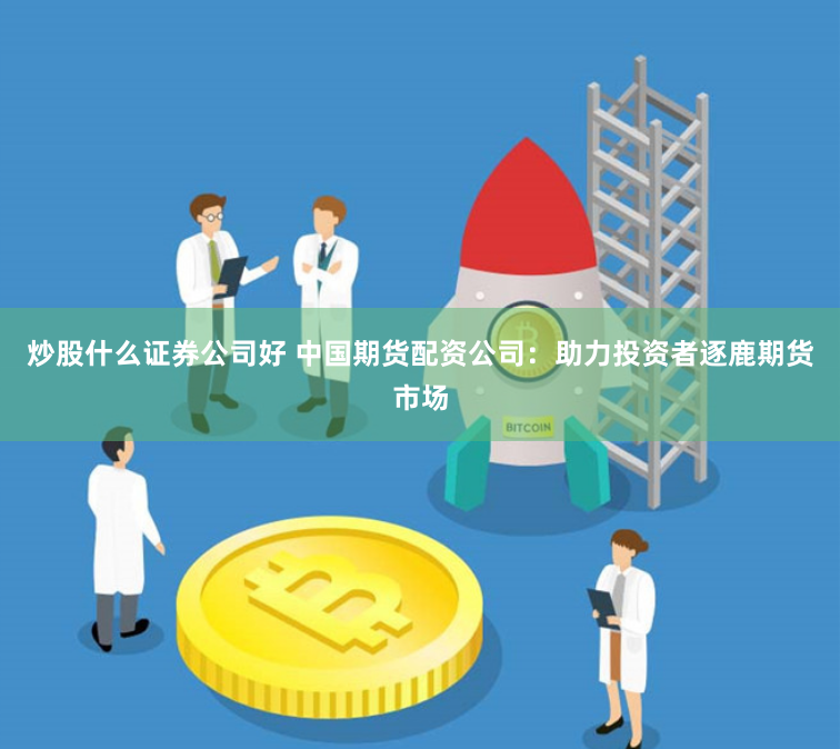 炒股什么证券公司好 中国期货配资公司：助力投资者逐鹿期货市场
