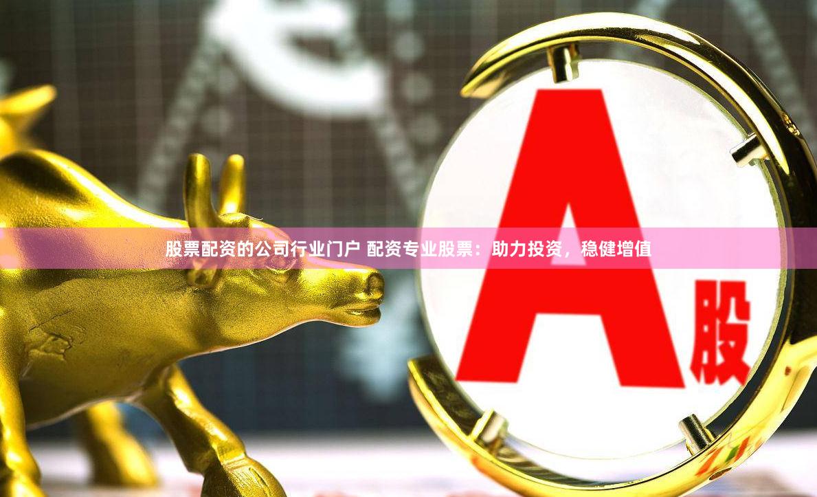 股票配资的公司行业门户 配资专业股票：助力投资，稳健增值