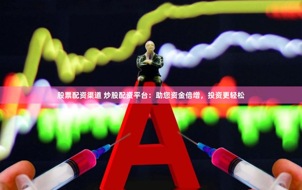 股票配资渠道 炒股配资平台：助您资金倍增，投资更轻松