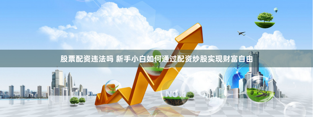 股票配资违法吗 新手小白如何通过配资炒股实现财富自由