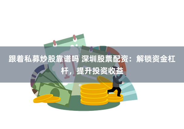 跟着私募炒股靠谱吗 深圳股票配资：解锁资金杠杆，提升投资收益