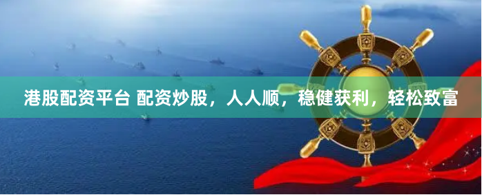 港股配资平台 配资炒股，人人顺，稳健获利，轻松致富