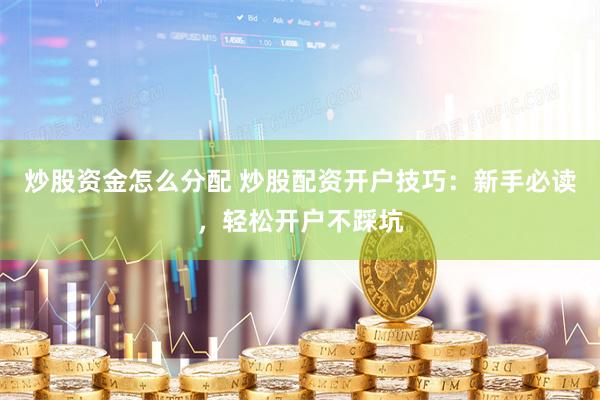 炒股资金怎么分配 炒股配资开户技巧：新手必读，轻松开户不踩坑