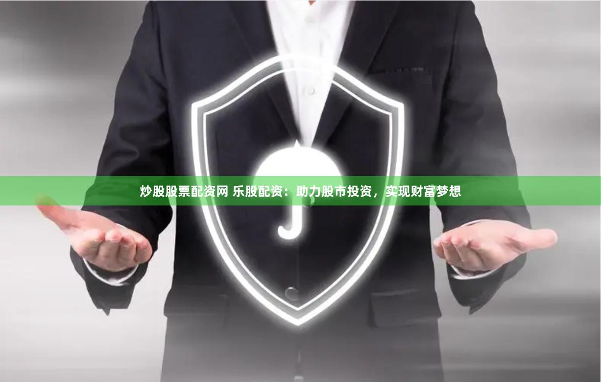 炒股股票配资网 乐股配资：助力股市投资，实现财富梦想