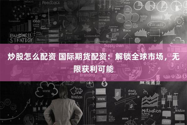 炒股怎么配资 国际期货配资：解锁全球市场，无限获利可能