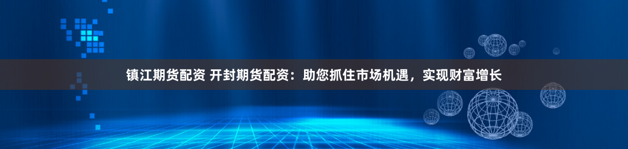 镇江期货配资 开封期货配资：助您抓住市场机遇，实现财富增长