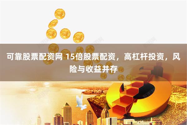 可靠股票配资网 15倍股票配资，高杠杆投资，风险与收益并存