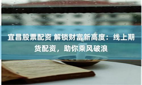 宜昌股票配资 解锁财富新高度：线上期货配资，助你乘风破浪