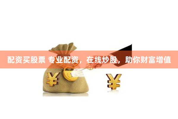配资买股票 专业配资，在线炒股，助你财富增值