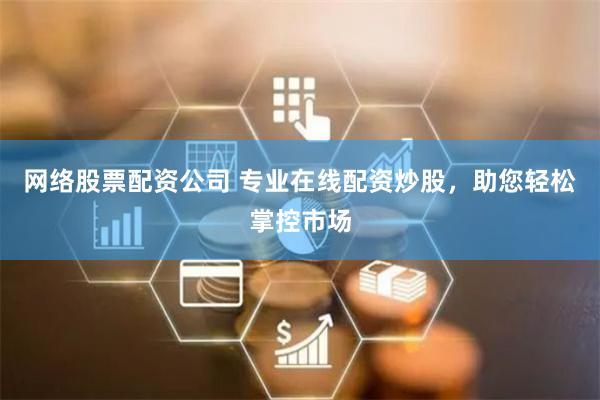 网络股票配资公司 专业在线配资炒股，助您轻松掌控市场