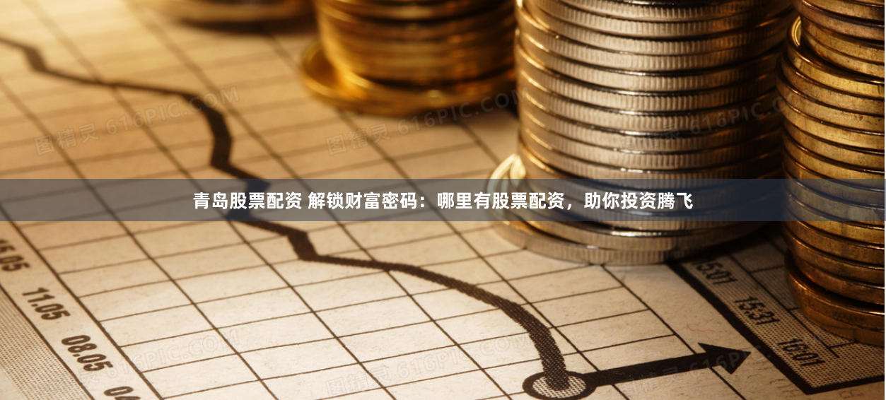 青岛股票配资 解锁财富密码：哪里有股票配资，助你投资腾飞