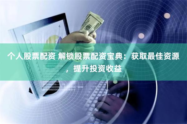 个人股票配资 解锁股票配资宝典：获取最佳资源，提升投资收益