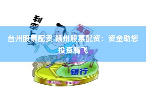 台州股票配资 赣州股票配资：资金助您投资腾飞