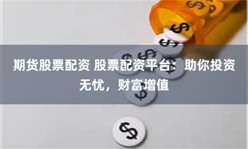 期货股票配资 股票配资平台：助你投资无忧，财富增值