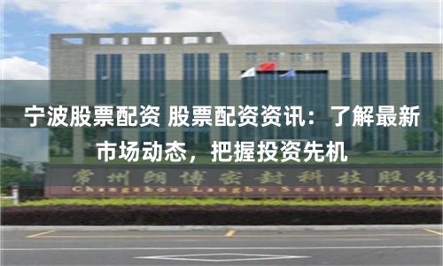 宁波股票配资 股票配资资讯：了解最新市场动态，把握投资先机