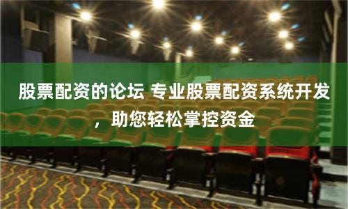 股票配资的论坛 专业股票配资系统开发，助您轻松掌控资金