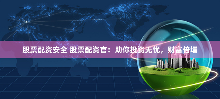 股票配资安全 股票配资官：助你投资无忧，财富倍增