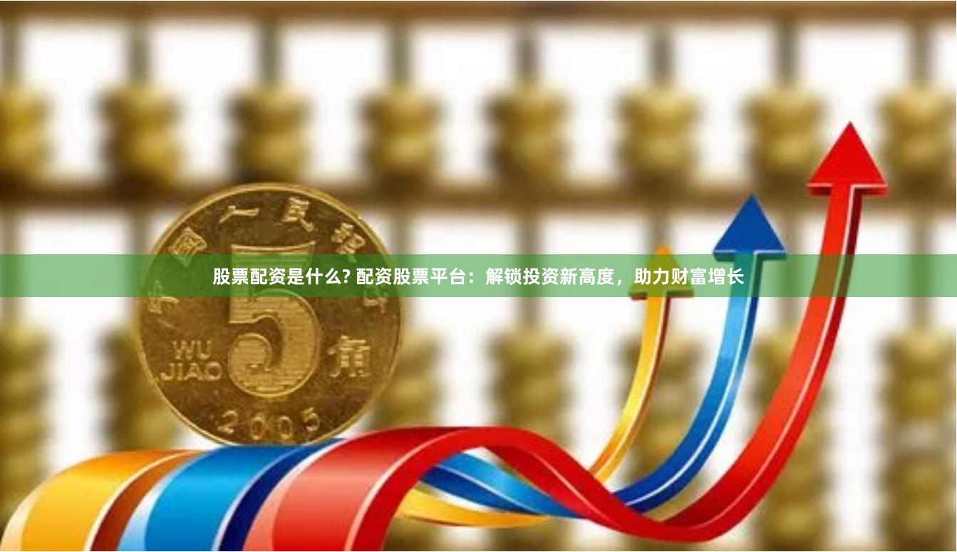 股票配资是什么? 配资股票平台：解锁投资新高度，助力财富增长