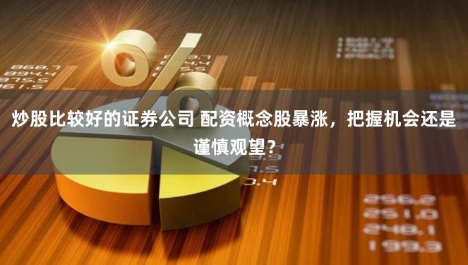 炒股比较好的证券公司 配资概念股暴涨，把握机会还是谨慎观望？