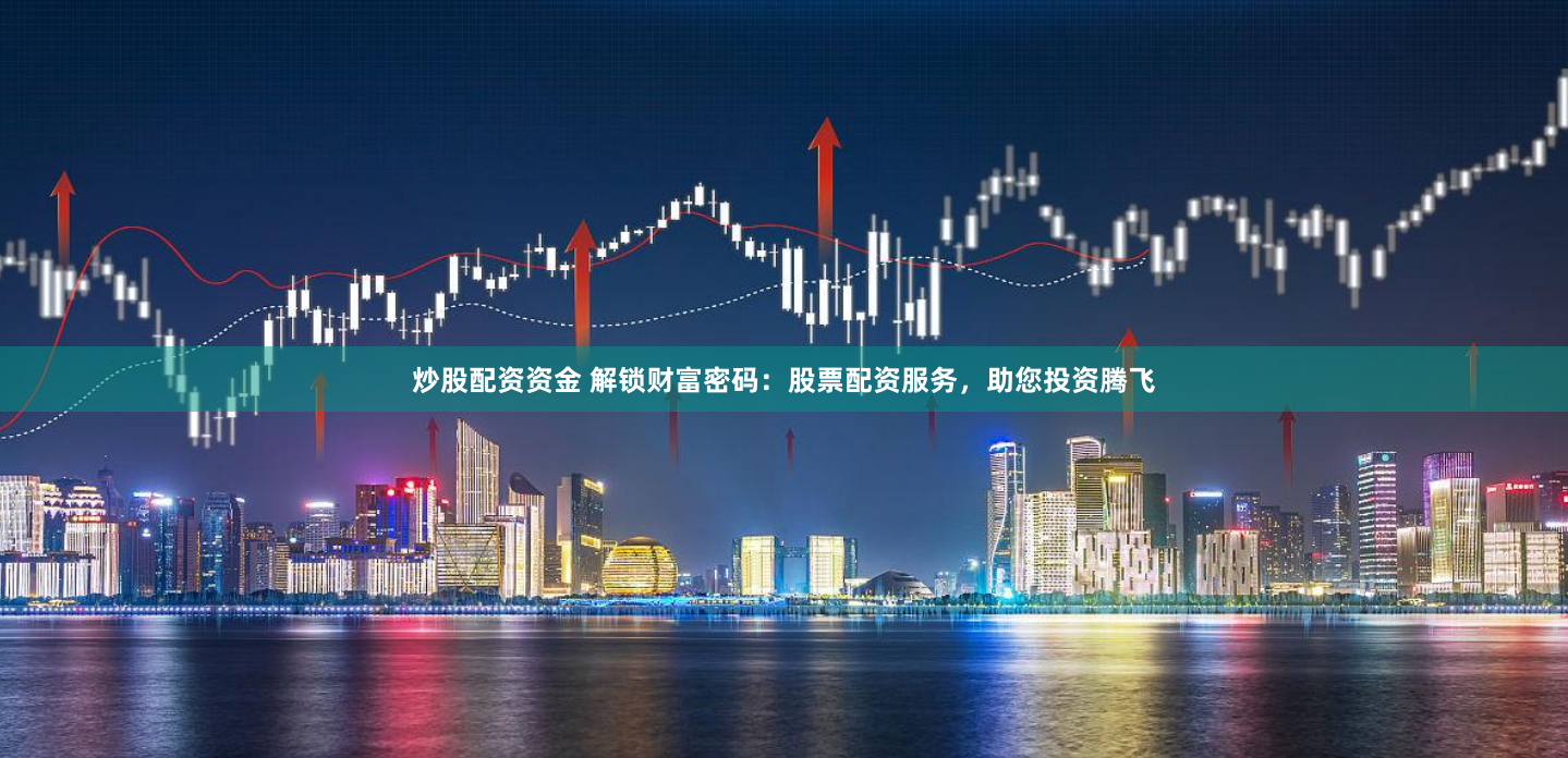 炒股配资资金 解锁财富密码：股票配资服务，助您投资腾飞
