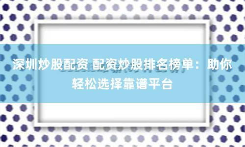 深圳炒股配资 配资炒股排名榜单：助你轻松选择靠谱平台