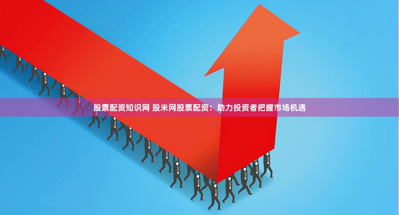 股票配资知识网 股米网股票配资：助力投资者把握市场机遇
