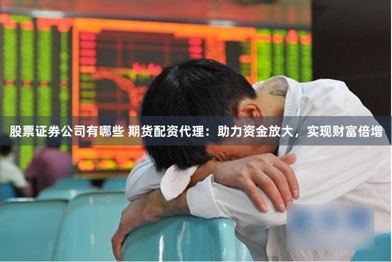 股票证券公司有哪些 期货配资代理：助力资金放大，实现财富倍增