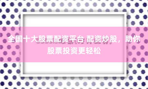 全国十大股票配资平台 配资炒股，助你股票投资更轻松
