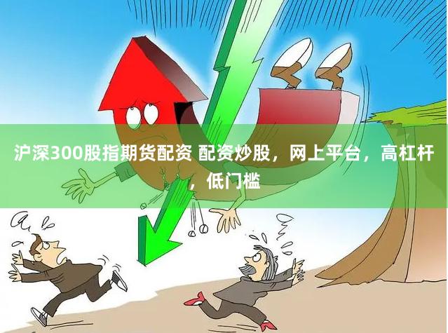 沪深300股指期货配资 配资炒股，网上平台，高杠杆，低门槛