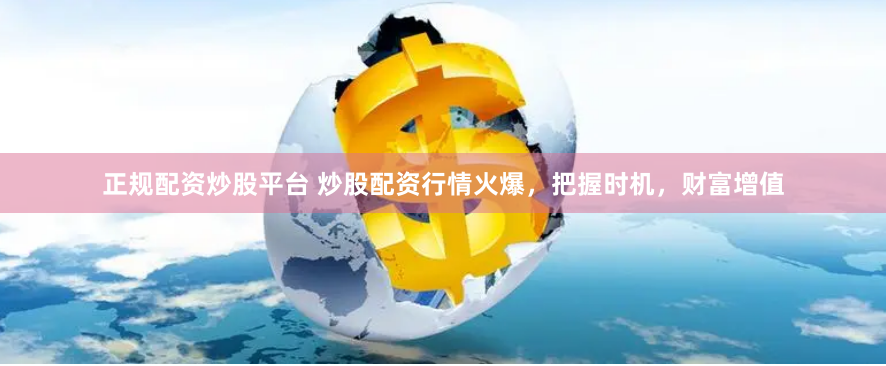 正规配资炒股平台 炒股配资行情火爆，把握时机，财富增值