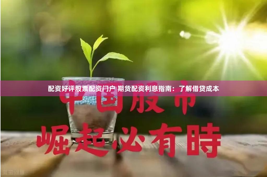配资好评股票配资门户 期货配资利息指南：了解借贷成本
