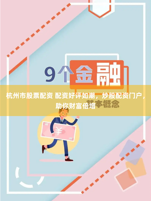 杭州市股票配资 配资好评如潮，炒股配资门户，助你财富倍增