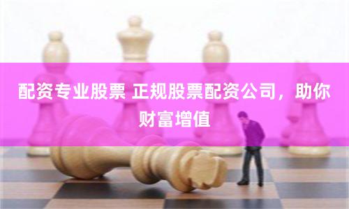 配资专业股票 正规股票配资公司，助你财富增值