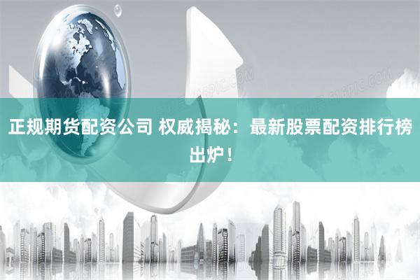正规期货配资公司 权威揭秘：最新股票配资排行榜出炉！